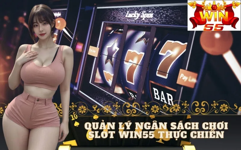 Quản Lý Ngân Sách Chơi Slot Win55 Thực Chiến