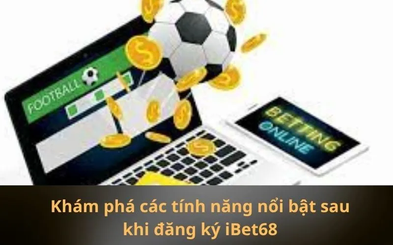 Khám phá các tính năng nổi bật sau khi đăng ký iBet68