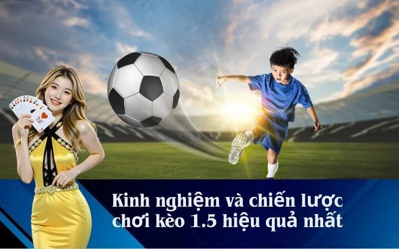 Kinh nghiệm và chiến lược chơi kèo 1.5 hiệu quả nhất