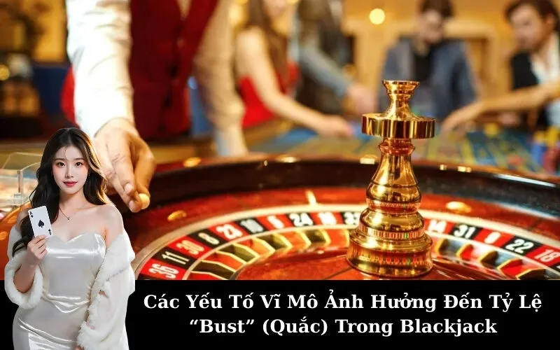 Các Yếu Tố Vĩ Mô Ảnh Hưởng Đến Tỷ Lệ “Bust” (Quắc) Trong Blackjack