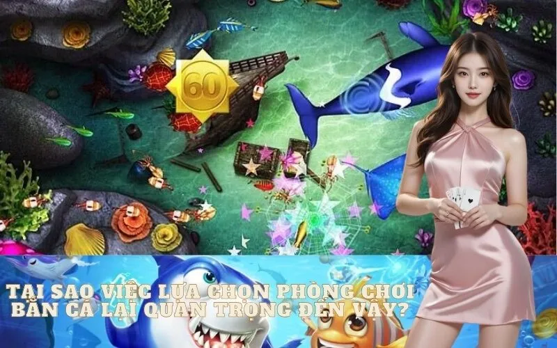 Tại Sao Việc Lựa Chọn Phòng Chơi Bắn Cá Lại Quan Trọng Đến Vậy?