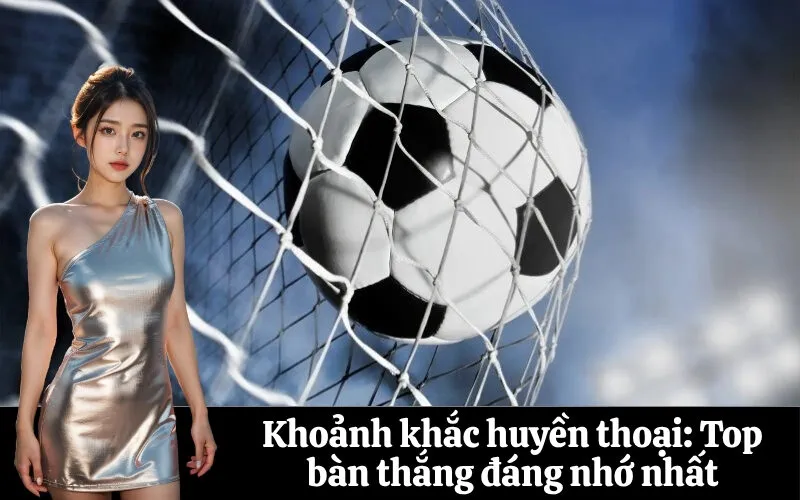 Khoảnh khắc huyền thoại: Top bàn thắng đáng nhớ nhất