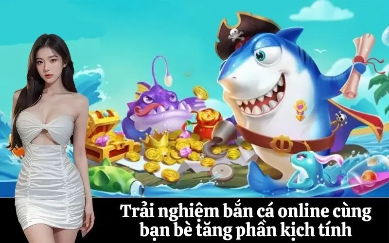 Trải nghiệm bắn cá online cùng bạn bè tăng phần kịch tính